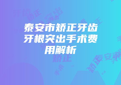 泰安市矫正牙齿牙根突出手术费用解析