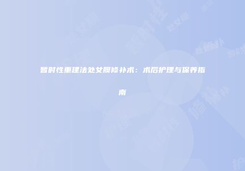 暂时性重建法处女膜修补术：术后护理与保养指南
