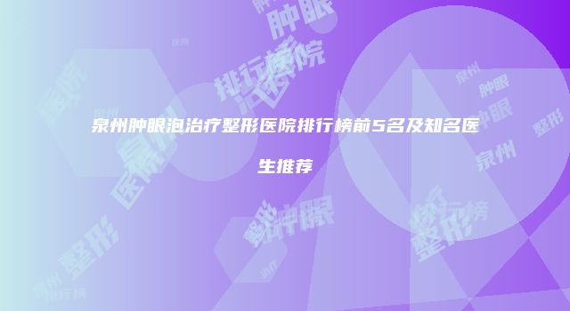 泉州肿眼泡治疗整形医院排行榜前5名及知名医生推荐