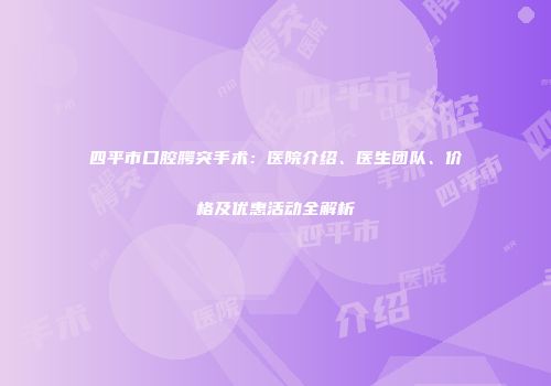 四平市口腔腭突手术：医院介绍、医生团队、价格及优惠活动全解析