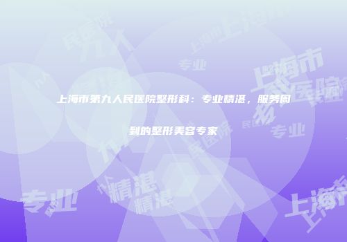 上海市第九人民医院整形科：专业精湛，服务周到的整形美容专家