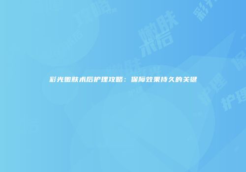 彩光嫩肤术后护理攻略：保障效果持久的关键