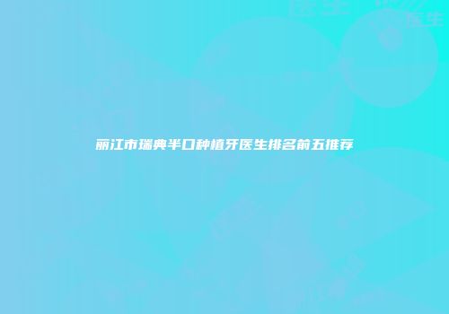 丽江市瑞典半口种植牙医生排名前五推荐
