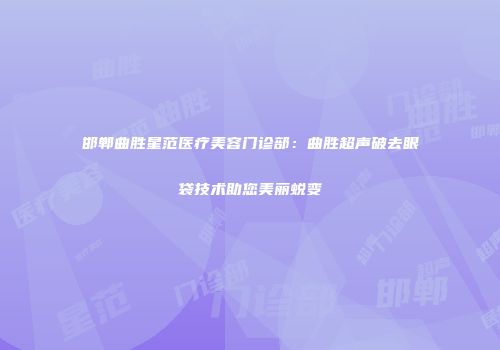 邯郸曲胜星范医疗美容门诊部：曲胜超声破去眼袋技术助您美丽蜕变
