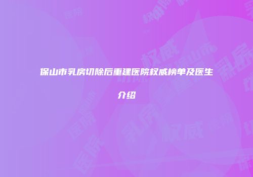 保山市乳房切除后重建医院权威榜单及医生介绍