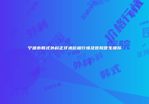 宁波市韩式外科正牙术价格行情及医院医生推荐