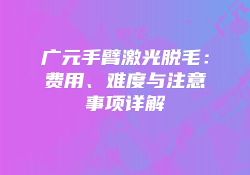 广元手臂激光脱毛：费用、难度与注意事项详解
