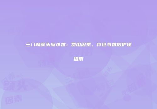 三门峡额头缩小术：费用因素、特色与术后护理指南