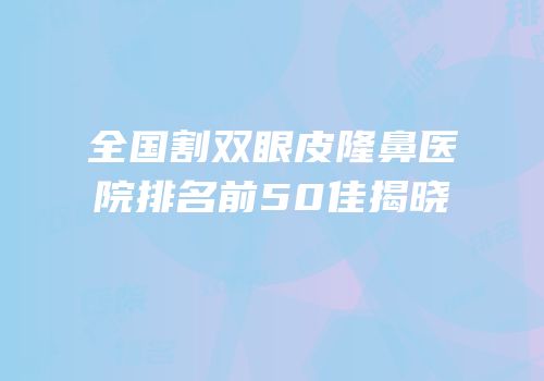 全国割双眼皮隆鼻医院排名前50佳揭晓