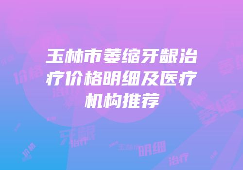 玉林市萎缩牙龈治疗价格明细及医疗机构推荐
