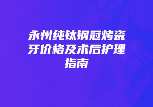 永州纯钛钢冠烤瓷牙价格及术后护理指南