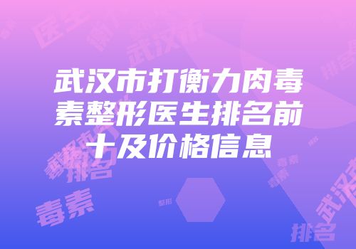 武汉市打衡力肉毒素整形医生排名前十及价格信息