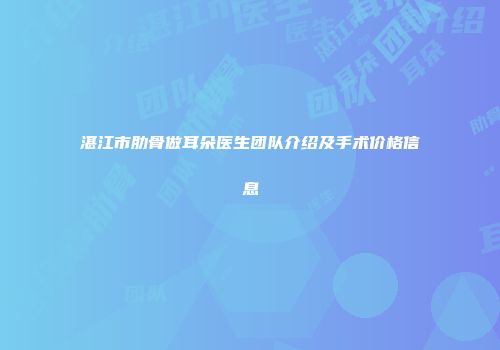 湛江市肋骨做耳朵医生团队介绍及手术价格信息