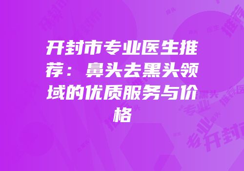 开封市专业医生推荐：鼻头去黑头领域的优质服务与价格