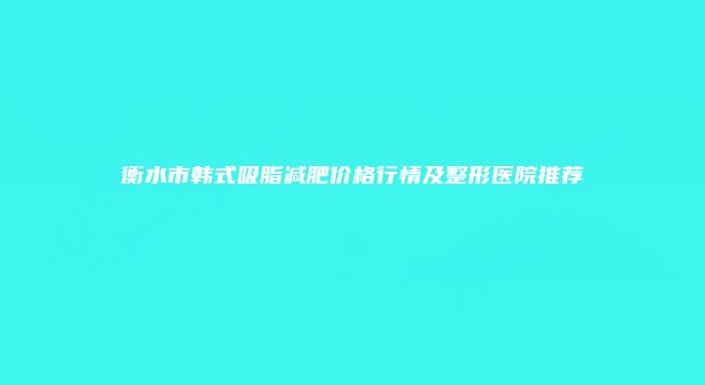 衡水市韩式吸脂减肥价格行情及整形医院推荐