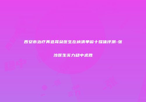 西安市治疗再造耳朵医生在榜清单前十媒体评测-张沙医生实力稳中求胜