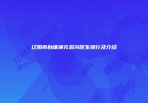 辽阳市自体填充泪沟医生排行及介绍