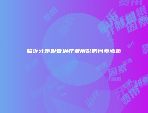 临沂牙髓根管治疗费用影响因素解析