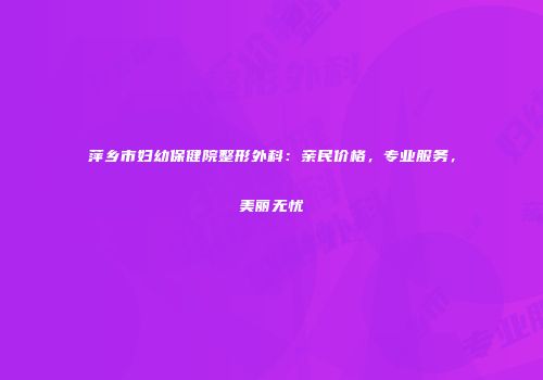 萍乡市妇幼保健院整形外科：亲民价格，专业服务，美丽无忧