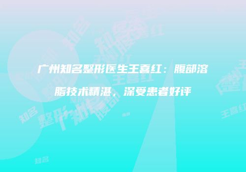 广州知名整形医生王喜红：腹部溶脂技术精湛，深受患者好评