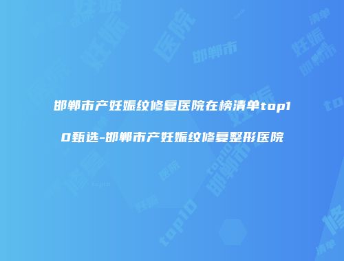 邯郸市产妊娠纹修复医院在榜清单top10甄选-邯郸市产妊娠纹修复整形医院
