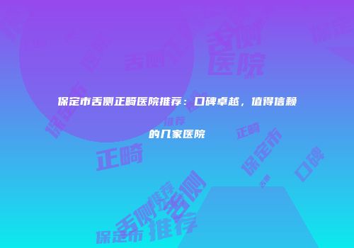 保定市舌侧正畸医院推荐：口碑卓越，值得信赖的几家医院