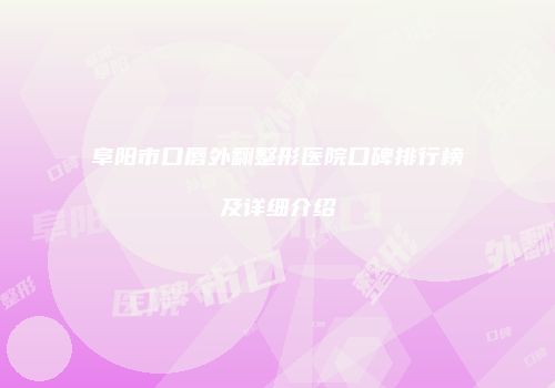 阜阳市口唇外翻整形医院口碑排行榜及详细介绍