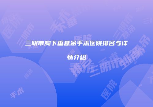 三明市胸下垂悬吊手术医院排名与详情介绍