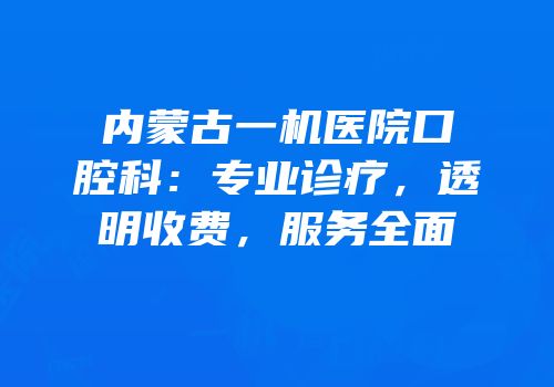 内蒙古一机医院口腔科：专业诊疗，透明收费，服务全面