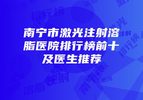 南宁市激光注射溶脂医院排行榜前十及医生推荐