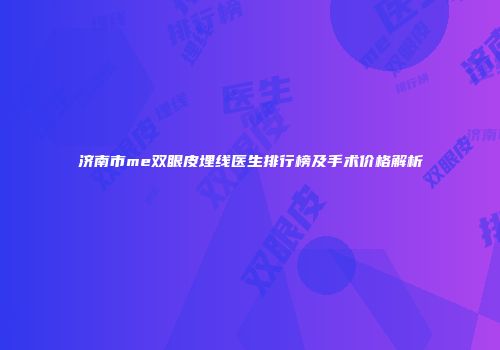 济南市me双眼皮埋线医生排行榜及手术价格解析