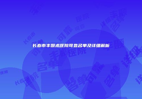 长春市丰颞术医院可靠名单及详细解析