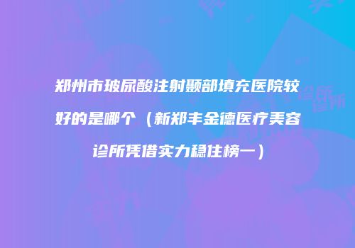 郑州市玻尿酸注射颞部填充医院较好的是哪个（新郑丰金德医疗美容诊所凭借实力稳住榜一）