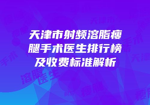 天津市射频溶脂瘦腿手术医生排行榜及收费标准解析