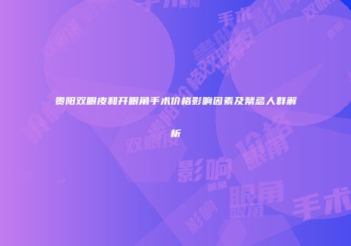贵阳双眼皮和开眼角手术价格影响因素及禁忌人群解析