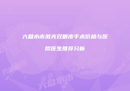 六盘水市激光双眼皮手术价格与医院医生推荐分析