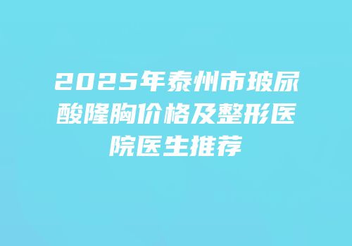 2025年泰州市玻尿酸隆胸价格及整形医院医生推荐