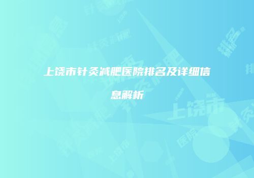 上饶市针灸减肥医院排名及详细信息解析