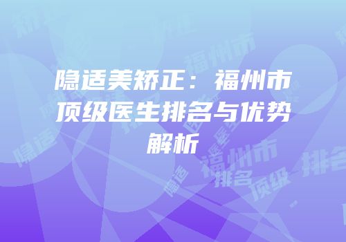 隐适美矫正：福州市顶级医生排名与优势解析