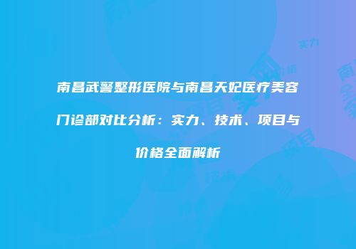 南昌武警整形医院与南昌天妃医疗美容门诊部对比分析：实力、技术、项目与价格全面解析