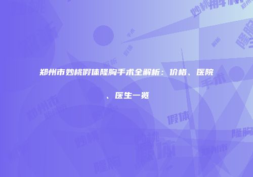 郑州市妙桃假体隆胸手术全解析：价格、医院、医生一览