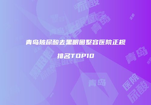 青岛玻尿酸去黑眼圈整容医院正规排名TOP10