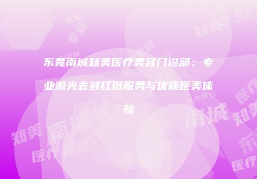 东莞南城知美医疗美容门诊部：专业激光去鲜红斑服务与优质医美体验