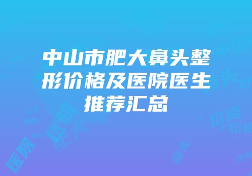 中山市肥大鼻头整形价格及医院医生推荐汇总