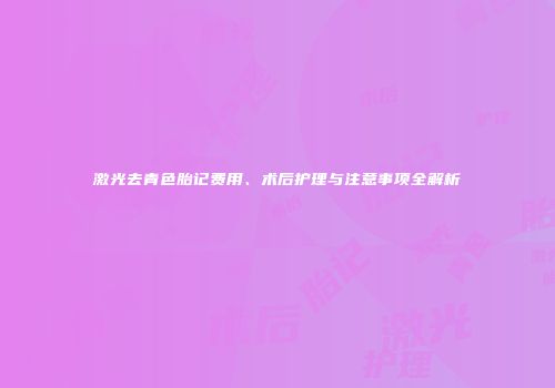 激光去青色胎记费用、术后护理与注意事项全解析