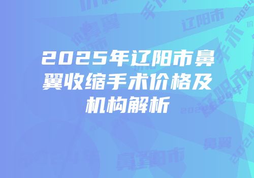 2025年辽阳市鼻翼收缩手术价格及机构解析