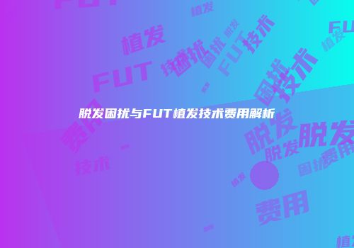 脱发困扰与FUT植发技术费用解析