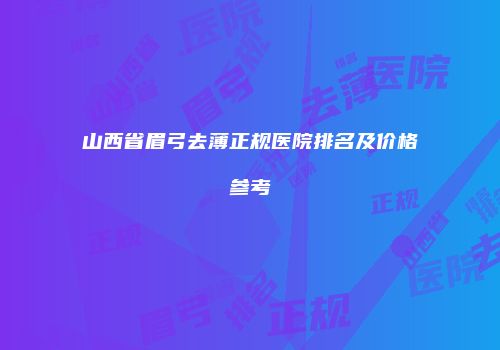 山西省眉弓去薄正规医院排名及价格参考