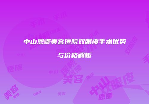 中山恩娜美容医院双眼皮手术优势与价格解析