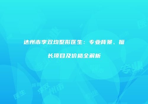 达州市李双均整形医生：专业背景、擅长项目及价格全解析